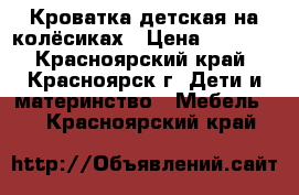 Кроватка детская на колёсиках › Цена ­ 2 000 - Красноярский край, Красноярск г. Дети и материнство » Мебель   . Красноярский край